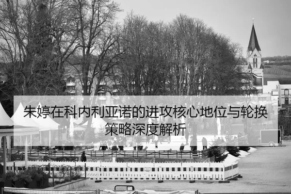 朱婷在科内利亚诺的进攻核心地位与轮换策略深度解析